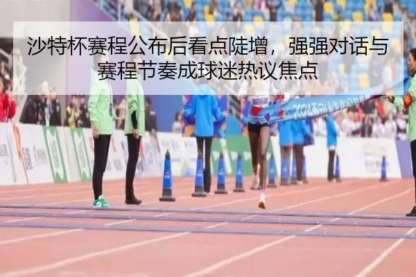 沙特杯赛程公布后看点陡增，强强对话与赛程节奏成球迷热议焦点